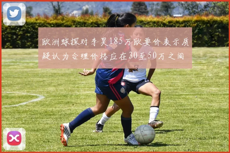 欧洲球探对李昊185万欧要价表示质疑认为合理价格应在30至50万之间