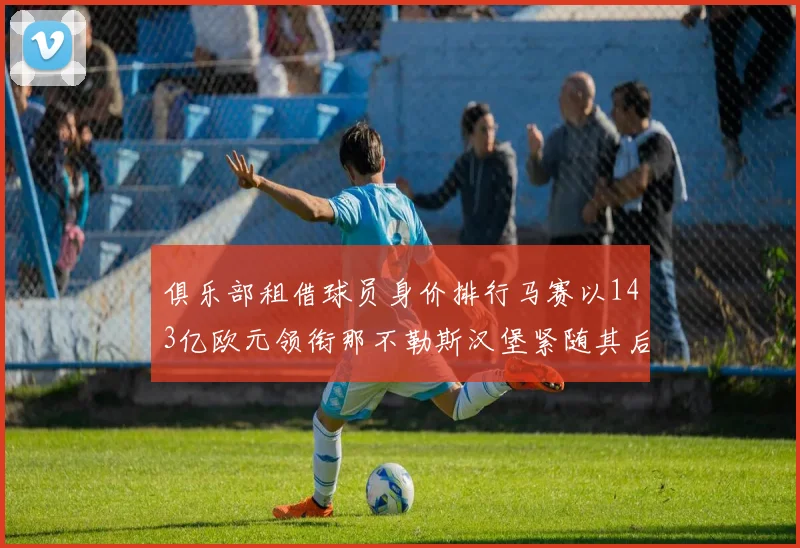 俱乐部租借球员身价排行马赛以143亿欧元领衔那不勒斯汉堡紧随其后