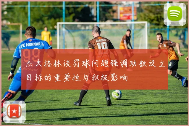 杰夫格林谈罚球问题强调助教设立目标的重要性与积极影响