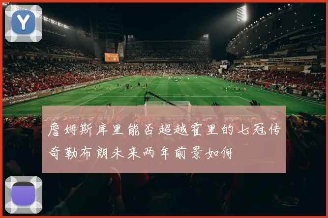 詹姆斯库里能否超越霍里的七冠传奇勒布朗未来两年前景如何