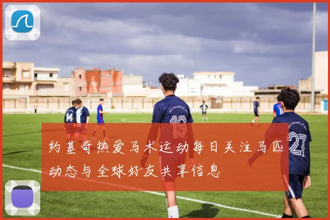 约基奇热爱马术运动每日关注马匹动态与全球好友共享信息