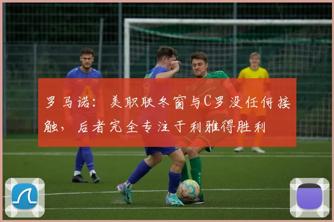 罗马诺：美职联冬窗与C罗没任何接触，后者完全专注于利雅得胜利