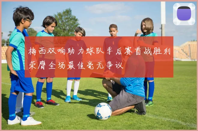 梅西双响助力球队季后赛首战胜利荣膺全场最佳毫无争议