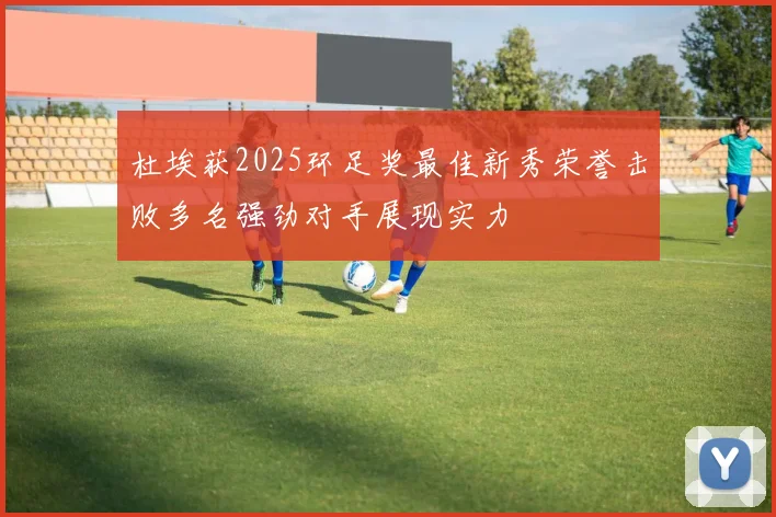 杜埃获2025环足奖最佳新秀荣誉击败多名强劲对手展现实力