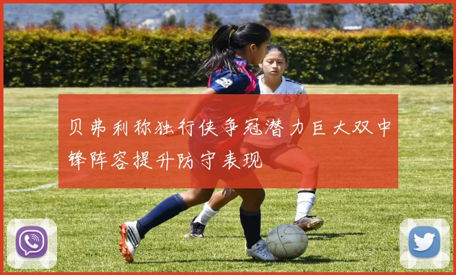 贝弗利称独行侠争冠潜力巨大双中锋阵容提升防守表现