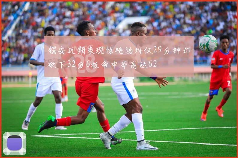 锡安近期表现惊艳场均仅29分钟却砍下32分6板命中率高达62