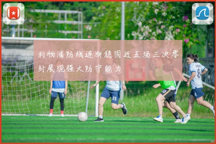 利物浦防线逐渐稳固近五场三次零封展现强大防守能力