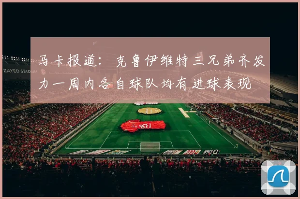 马卡报道：克鲁伊维特三兄弟齐发力一周内各自球队均有进球表现