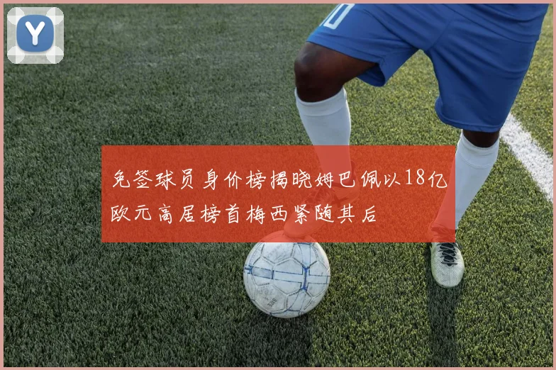 免签球员身价榜揭晓姆巴佩以18亿欧元高居榜首梅西紧随其后