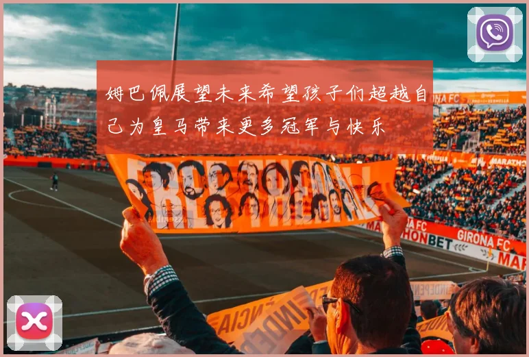 姆巴佩展望未来希望孩子们超越自己为皇马带来更多冠军与快乐