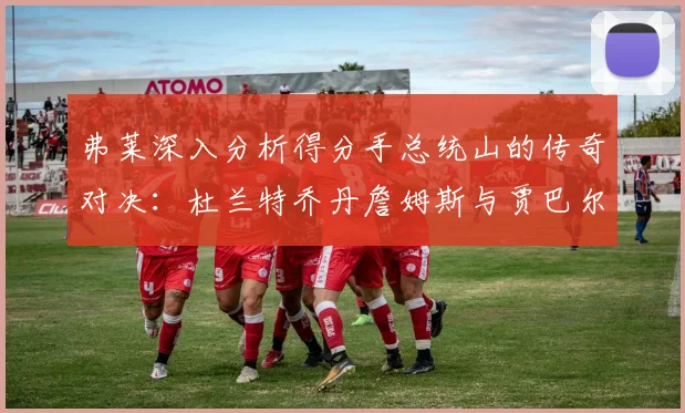 弗莱深入分析得分手总统山的传奇对决：杜兰特乔丹詹姆斯与贾巴尔的伟大之路