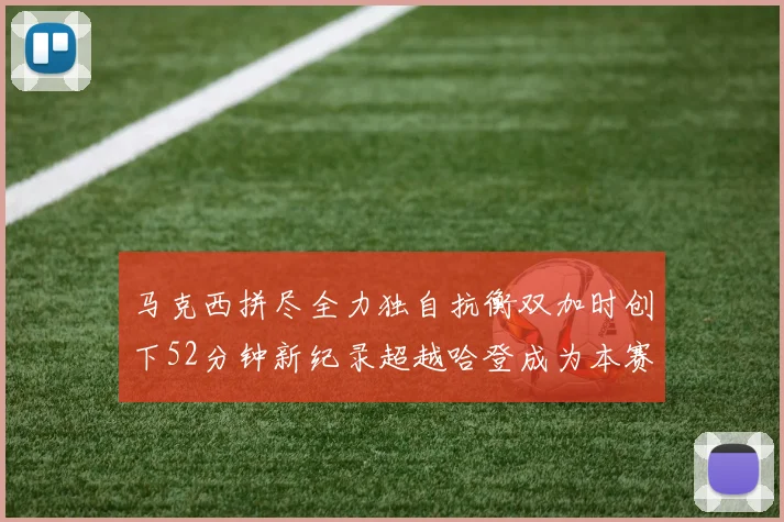马克西拼尽全力独自抗衡双加时创下52分钟新纪录超越哈登成为本赛季联盟第一