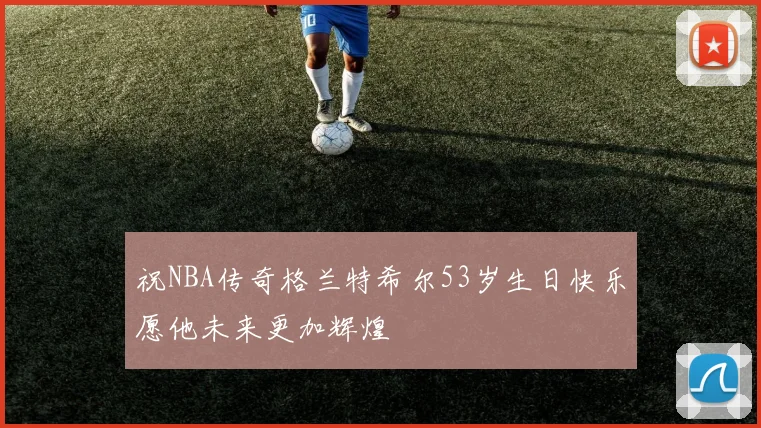 祝NBA传奇格兰特希尔53岁生日快乐愿他未来更加辉煌