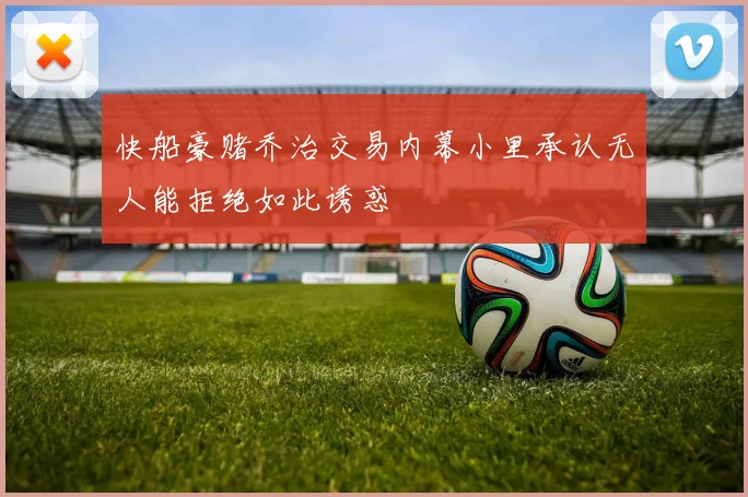 快船豪赌乔治交易内幕小里承认无人能拒绝如此诱惑