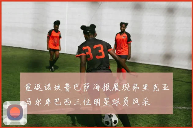 重返诺坎普巴萨海报展现弗里克亚马尔库巴西三位明星球员风采