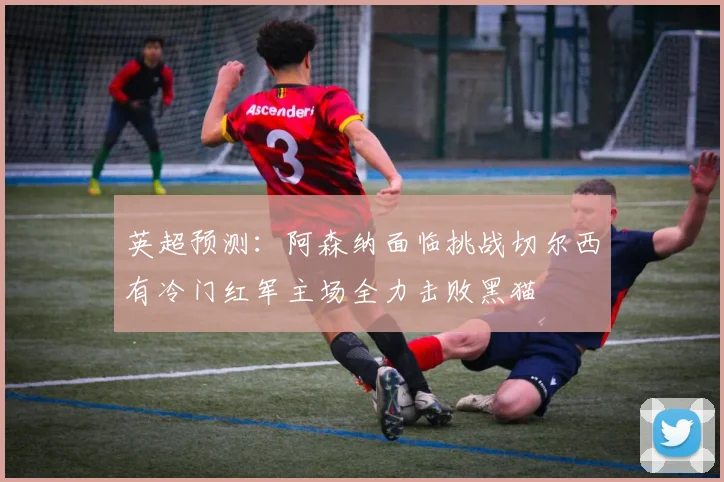英超预测：阿森纳面临挑战切尔西有冷门红军主场全力击败黑猫