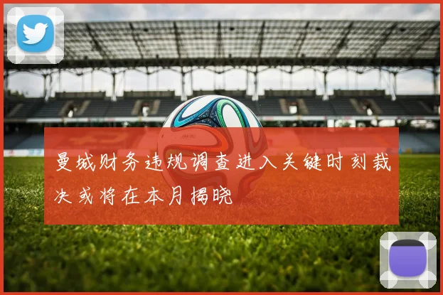 曼城财务违规调查进入关键时刻裁决或将在本月揭晓