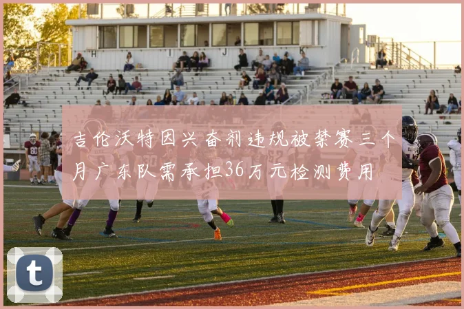 吉伦沃特因兴奋剂违规被禁赛三个月广东队需承担36万元检测费用
