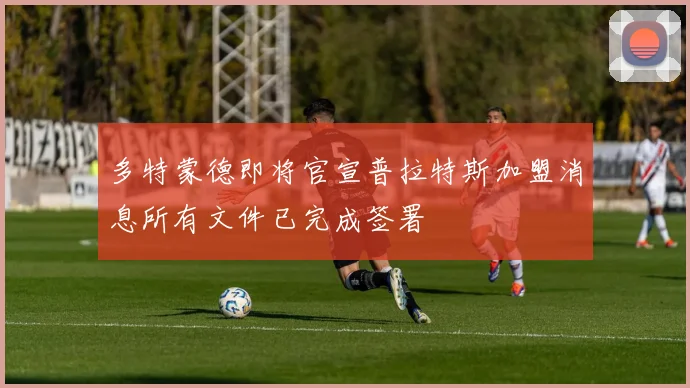 多特蒙德即将官宣普拉特斯加盟消息所有文件已完成签署