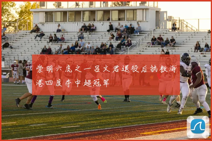 崇明六虎之一吕文君退役后执教海港四度夺中超冠军