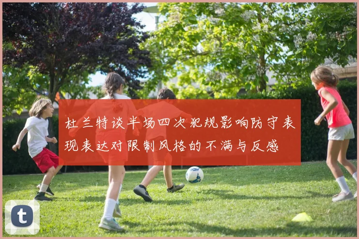 杜兰特谈半场四次犯规影响防守表现表达对限制风格的不满与反感