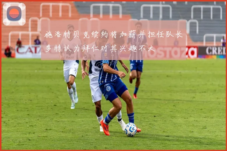 施洛特贝克续约将加薪并担任队长多特认为拜仁对其兴趣不大