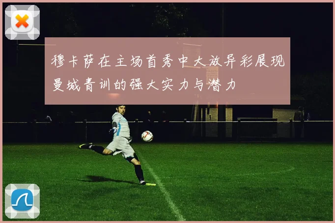 穆卡萨在主场首秀中大放异彩展现曼城青训的强大实力与潜力