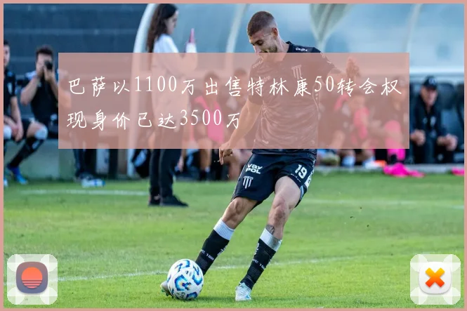巴萨以1100万出售特林康50转会权现身价已达3500万
