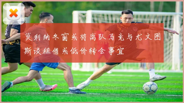 莫利纳冬窗或将离队马竞与尤文图斯谈租借或低价转会事宜