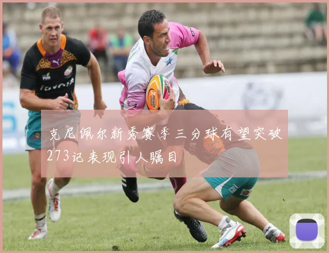 克尼佩尔新秀赛季三分球有望突破273记表现引人瞩目