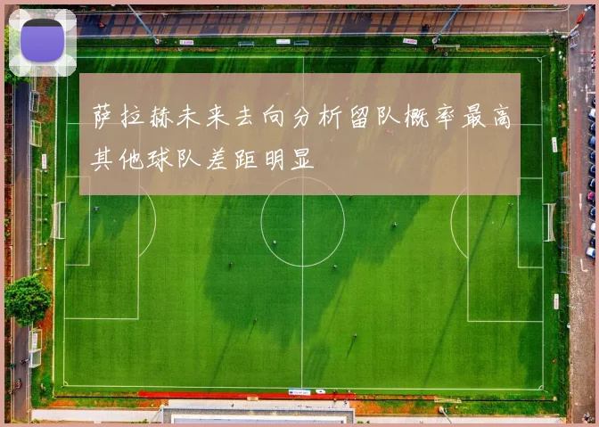 萨拉赫未来去向分析留队概率最高其他球队差距明显
