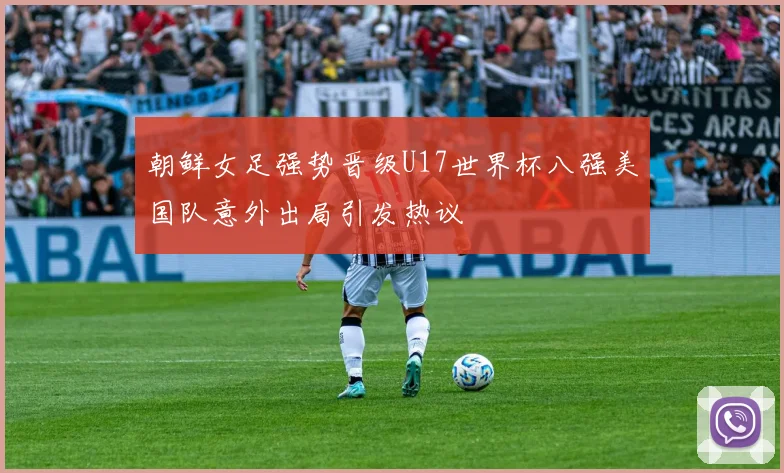 朝鲜女足强势晋级U17世界杯八强美国队意外出局引发热议
